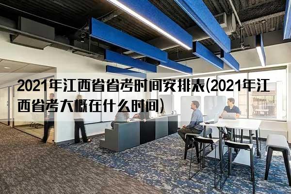 2021年江西省省考时间安排表(2021年江西省考大概在什么时间)