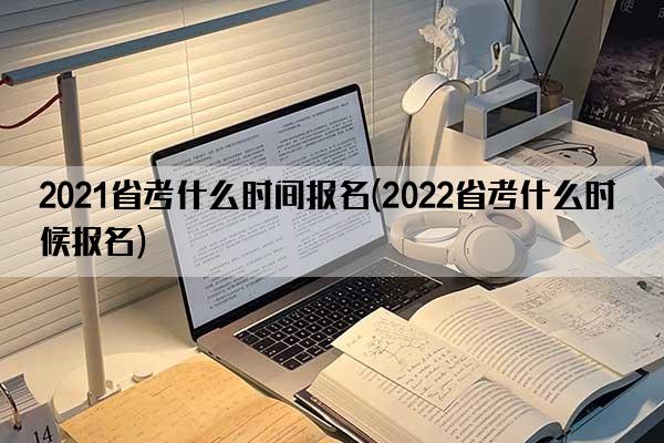 2021省考什么时间报名(2022省考什么时候报名)