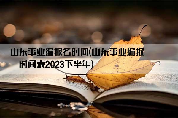 山东事业编报名时间(山东事业编报名时间表2023下半年)