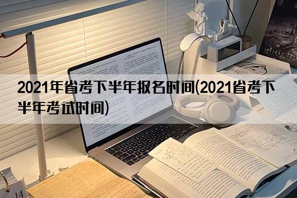 2021年省考下半年报名时间(2021省考下半年考试时间)