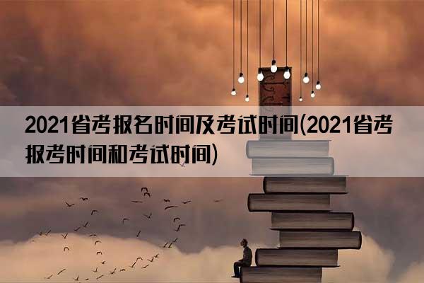 2021省考报名时间及考试时间(2021省考报考时间和考试时间)