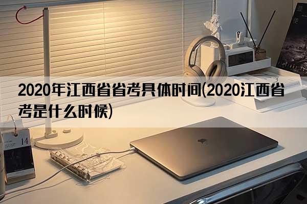 2020年江西省省考具体时间(2020江西省考是什么时候)