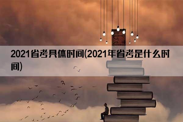 2021省考具体时间(2021年省考是什么时间)