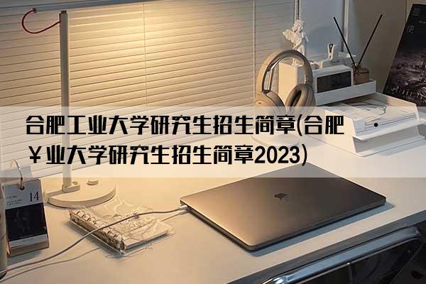 合肥工业大学研究生招生简章(合肥工业大学研究生招生简章2023)