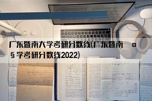 广东暨南大学考研分数线(广东暨南大学考研分数线2022)