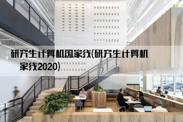 研究生计算机国家线(研究生计算机国家线2020)