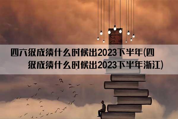 四六级成绩什么时候出2023下半年(四六级成绩什么时候出2023下半年浙江)