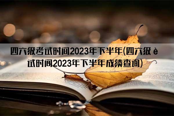 四六级考试时间2023年下半年(四六级考试时间2023年下半年成绩查询)