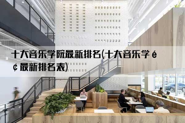 十大音乐学院最新排名(十大音乐学院最新排名表)