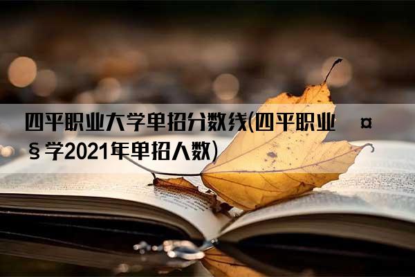 四平职业大学单招分数线(四平职业大学2021年单招人数)