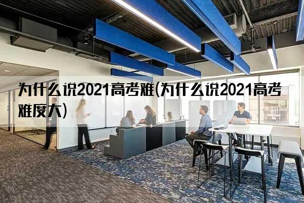 为什么说2021高考难(为什么说2021高考难度大)