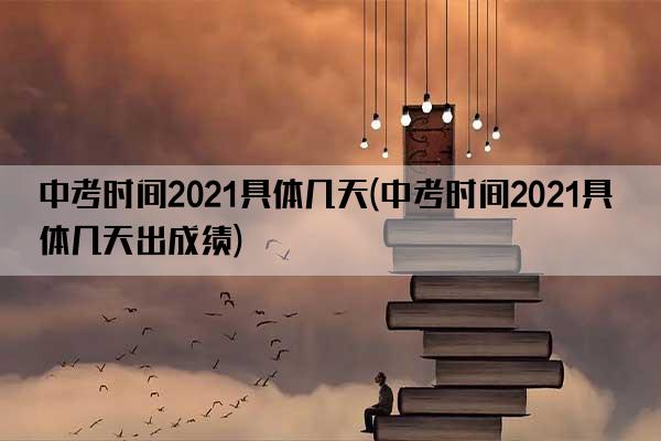 中考时间2021具体几天(中考时间2021具体几天出成绩)