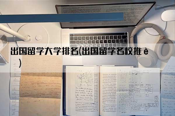 出国留学大学排名(出国留学名校推荐)