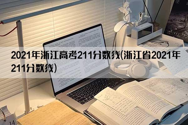 2021年浙江高考211分数线(浙江省2021年211分数线)