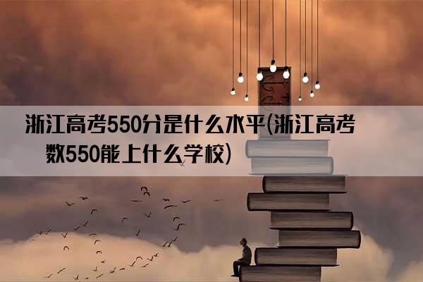 浙江高考550分是什么水平(浙江高考分数550能上什么学校)