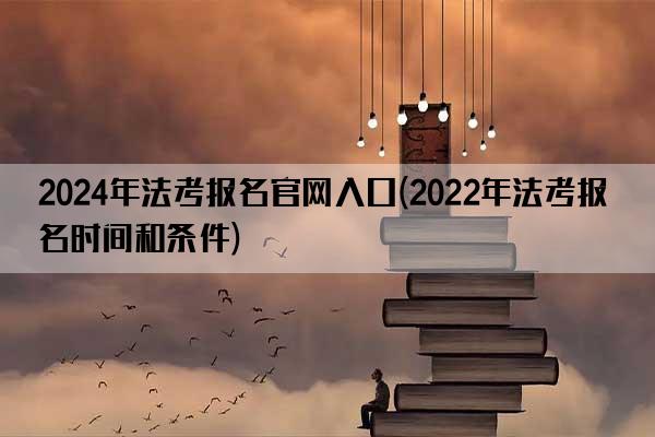 2024年法考报名官网入口(2022年法考报名时间和条件)