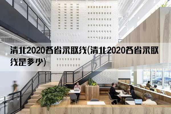 清北2020各省录取线(清北2020各省录取线是多少)