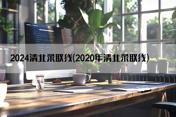 2024清北录取线(2020年清北录取线)