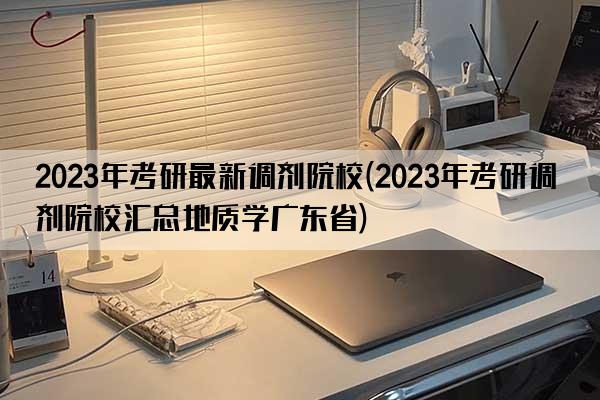 2023年考研最新调剂院校(2023年考研调剂院校汇总地质学广东省)