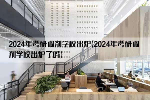 2024年考研调剂学校出炉(2024年考研调剂学校出炉了吗)