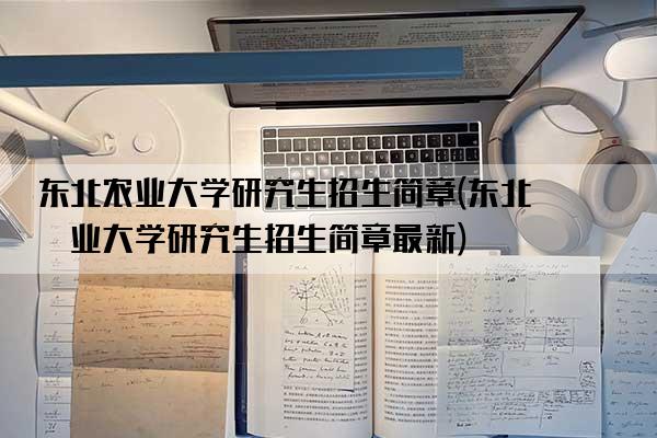 东北农业大学研究生招生简章(东北农业大学研究生招生简章最新)