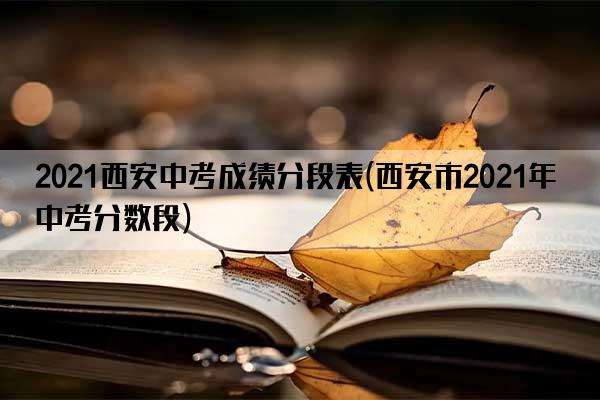 2021西安中考成绩分段表(西安市2021年中考分数段)