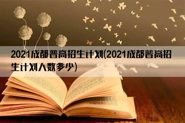 2021成都普高招生计划(2021成都普高招生计划人数多少)