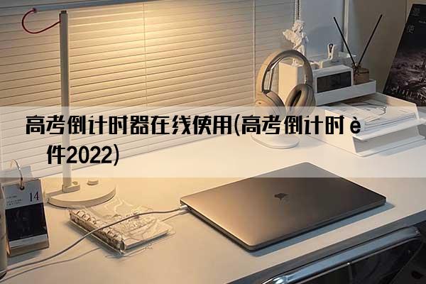 高考倒计时器在线使用(高考倒计时软件2022)