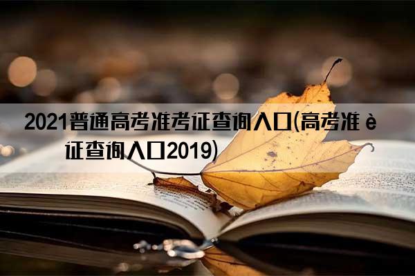 2021普通高考准考证查询入口(高考准考证查询入口2019)