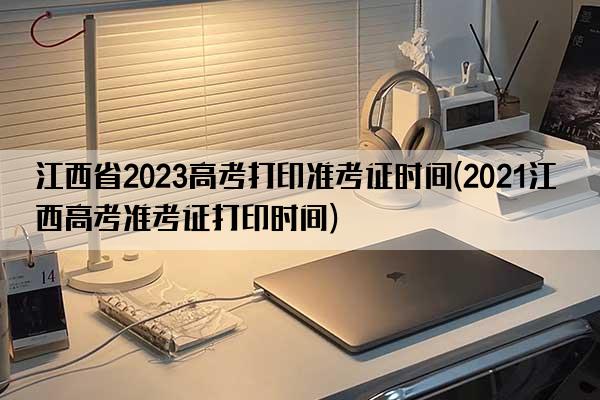 江西省2023高考打印准考证时间(2021江西高考准考证打印时间)