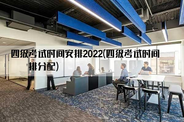 四级考试时间安排2022(四级考试时间安排分配)