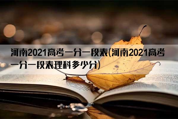 河南2021高考一分一段表(河南2021高考一分一段表理科多少分)