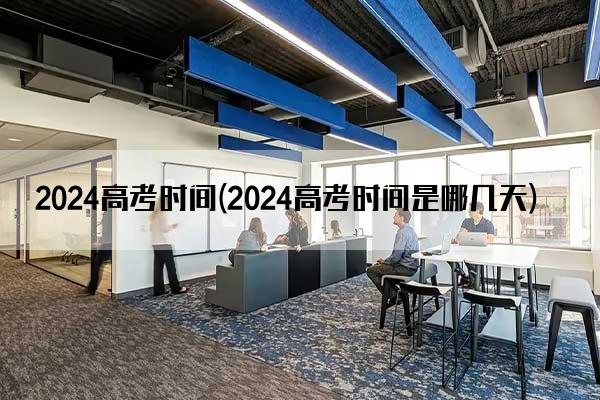 2024高考时间(2024高考时间是哪几天)