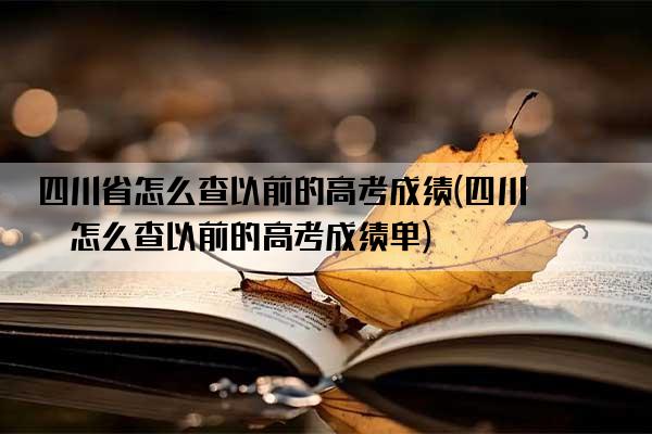 四川省怎么查以前的高考成绩(四川省怎么查以前的高考成绩单)