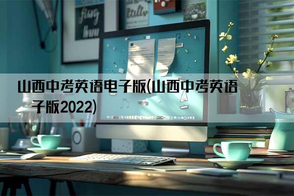 山西中考英语电子版(山西中考英语电子版2022)