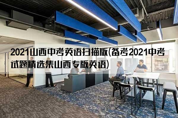 2021山西中考英语扫描版(备考2021中考试题精选集山西专版英语)