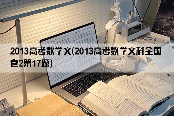 2013高考数学文(2013高考数学文科全国卷2第17题)