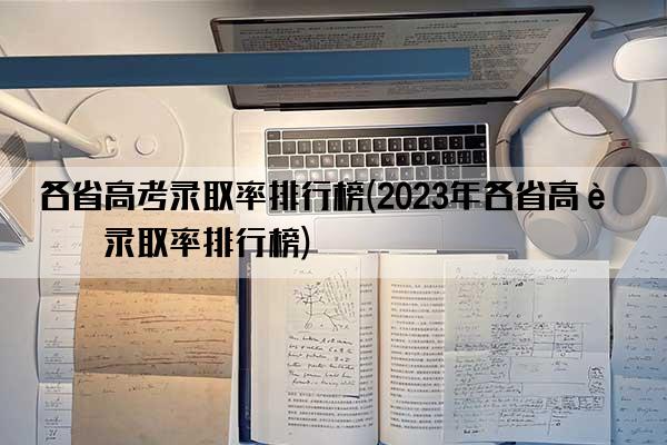 各省高考录取率排行榜(2023年各省高考录取率排行榜)