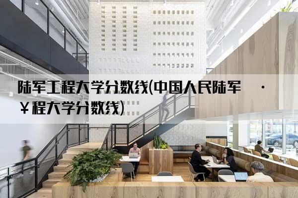 陆军工程大学分数线(中国人民陆军工程大学分数线)