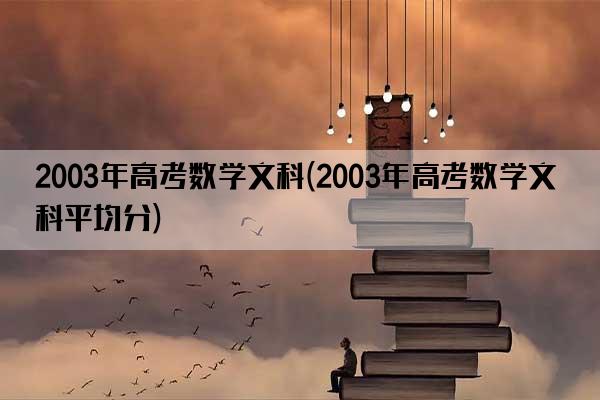 2003年高考数学文科(2003年高考数学文科平均分)