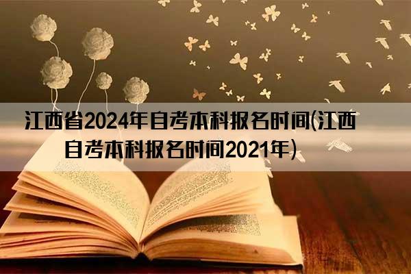 江西省2024年自考本科报名时间(江西省自考本科报名时间2021年)