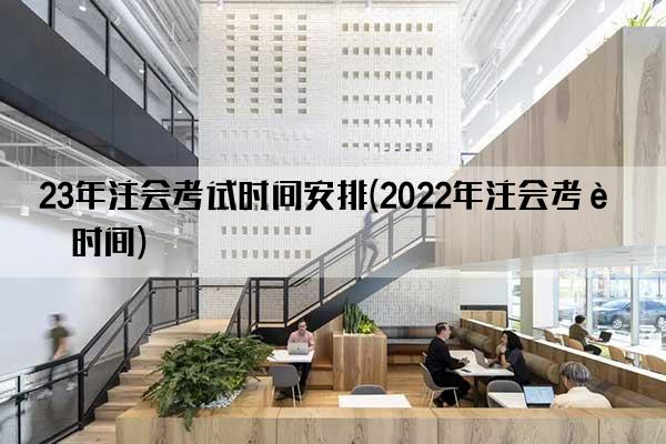 23年注会考试时间安排(2022年注会考试时间)