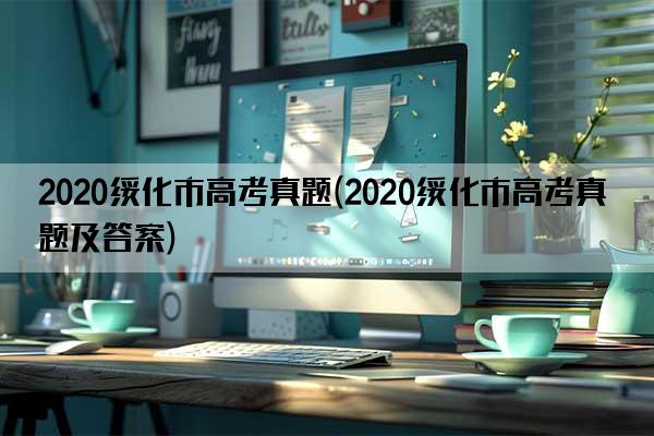 2020绥化市高考真题(2020绥化市高考真题及答案)