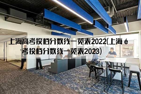 上海高考投档分数线一览表2022(上海高考投档分数线一览表2023)