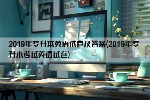 2019年专升本英语试卷及答案(2019年专升本考试英语试卷)