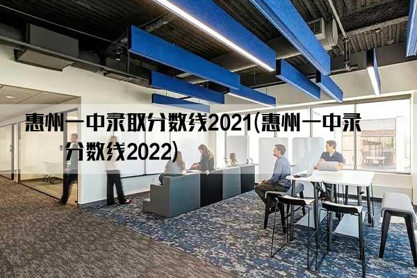 惠州一中录取分数线2021(惠州一中录取分数线2022)