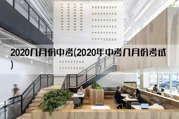 2020几月份中考(2020年中考几月份考试)