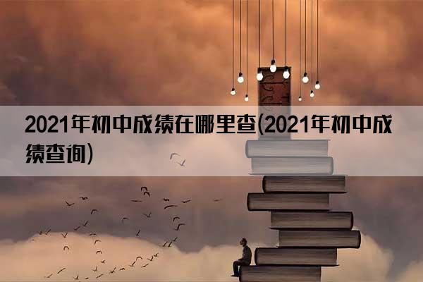 2021年初中成绩在哪里查(2021年初中成绩查询)