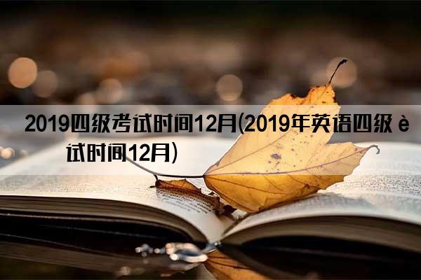 2019四级考试时间12月(2019年英语四级考试时间12月)