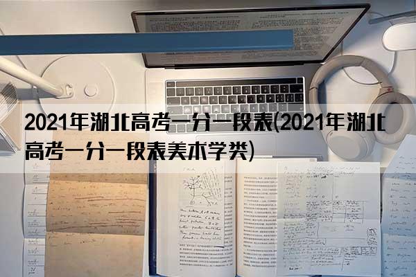 2021年湖北高考一分一段表(2021年湖北高考一分一段表美术学类)